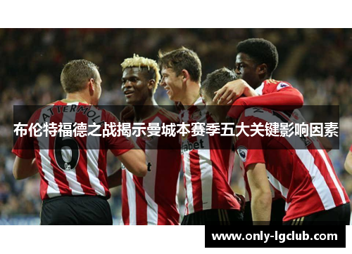 布伦特福德之战揭示曼城本赛季五大关键影响因素 布伦特福德之战揭示曼城本赛季五大关键影响因素
