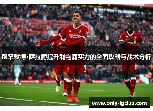 穆罕默德·萨拉赫提升利物浦实力的全面攻略与战术分析 穆罕默德·萨拉赫提升利物浦实力的全面攻略与战术分析