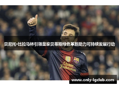 贝尼托·比拉马林引领皇家贝蒂斯绿色革新助力可持续发展行动 贝尼托·比拉马林引领皇家贝蒂斯绿色革新助力可持续发展行动