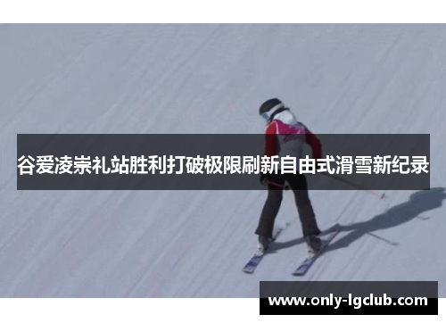 谷爱凌崇礼站胜利打破极限刷新自由式滑雪新纪录 谷爱凌崇礼站胜利打破极限刷新自由式滑雪新纪录