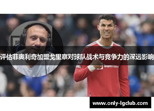 评估菲奥利奇加盟戈里察对球队战术与竞争力的深远影响