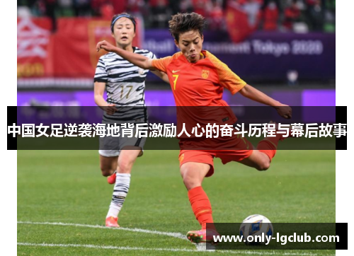 中国女足逆袭海地背后激励人心的奋斗历程与幕后故事 中国女足逆袭海地背后激励人心的奋斗历程与幕后故事