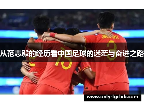 从范志毅的经历看中国足球的迷茫与奋进之路 从范志毅的经历看中国足球的迷茫与奋进之路