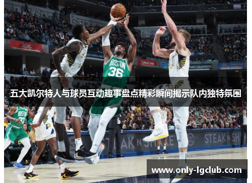 五大凯尔特人与球员互动趣事盘点精彩瞬间揭示队内独特氛围 五大凯尔特人与球员互动趣事盘点精彩瞬间揭示队内独特氛围