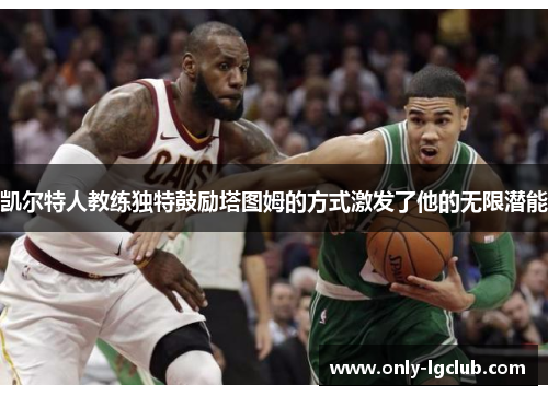 凯尔特人教练独特鼓励塔图姆的方式激发了他的无限潜能 凯尔特人教练独特鼓励塔图姆的方式激发了他的无限潜能