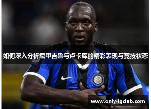 如何深入分析意甲吉鲁与卢卡库的精彩表现与竞技状态 如何深入分析意甲吉鲁与卢卡库的精彩表现与竞技状态