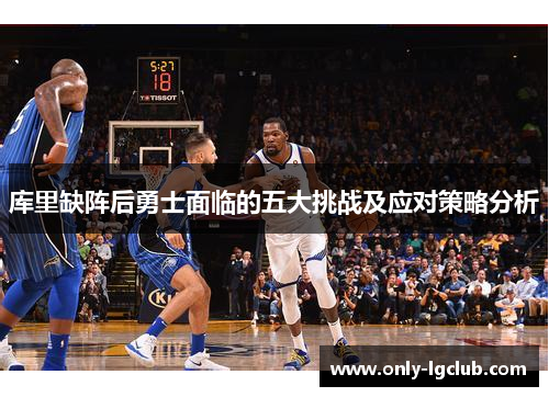库里缺阵后勇士面临的五大挑战及应对策略分析 库里缺阵后勇士面临的五大挑战及应对策略分析