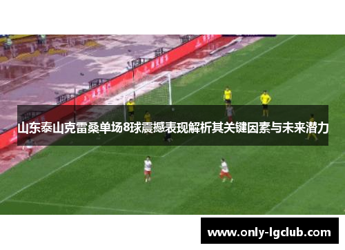 山东泰山克雷桑单场8球震撼表现解析其关键因素与未来潜力 山东泰山克雷桑单场8球震撼表现解析其关键因素与未来潜力
