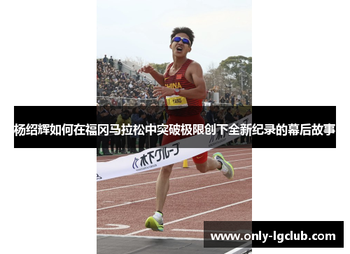 杨绍辉如何在福冈马拉松中突破极限创下全新纪录的幕后故事 杨绍辉如何在福冈马拉松中突破极限创下全新纪录的幕后故事