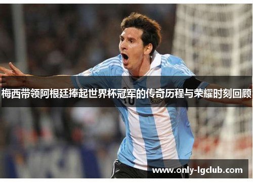梅西带领阿根廷捧起世界杯冠军的传奇历程与荣耀时刻回顾 梅西带领阿根廷捧起世界杯冠军的传奇历程与荣耀时刻回顾