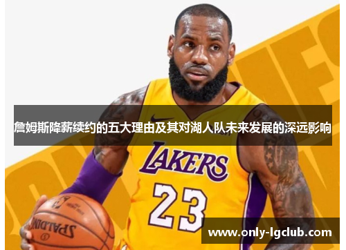 詹姆斯降薪续约的五大理由及其对湖人队未来发展的深远影响 詹姆斯降薪续约的五大理由及其对湖人队未来发展的深远影响