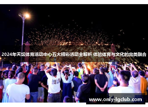 2024年天坛体育活动中心五大精彩活动全解析 体验体育与文化的完美融合 2024年天坛体育活动中心五大精彩活动全解析 体验体育与文化的完美融合