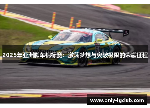 2025年亚洲脚车锦标赛:激荡梦想与突破极限的荣耀征程 2025年亚洲脚车锦标赛:激荡梦想与突破极限的荣耀征程