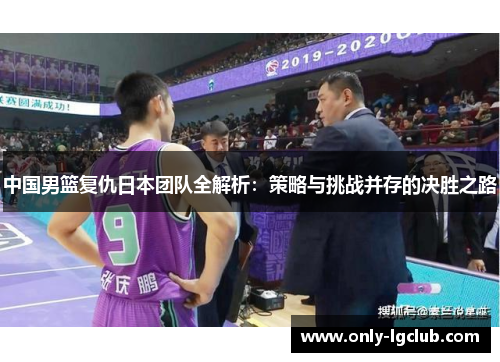 中国男篮复仇日本团队全解析:策略与挑战并存的决胜之路 中国男篮复仇日本团队全解析:策略与挑战并存的决胜之路