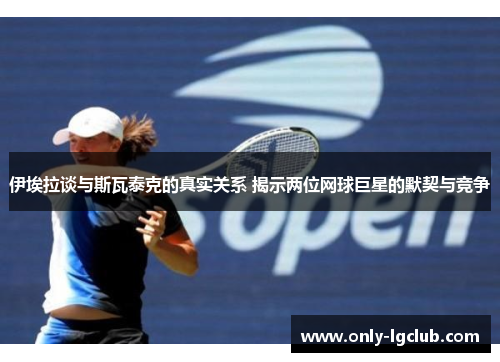伊埃拉谈与斯瓦泰克的真实关系 揭示两位网球巨星的默契与竞争 伊埃拉谈与斯瓦泰克的真实关系 揭示两位网球巨星的默契与竞争