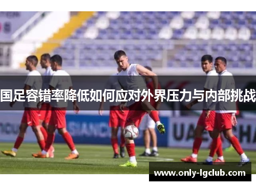国足容错率降低如何应对外界压力与内部挑战 国足容错率降低如何应对外界压力与内部挑战