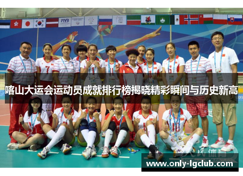 喀山大运会运动员成就排行榜揭晓精彩瞬间与历史新高