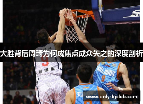大胜背后周琦为何成焦点成众矢之的深度剖析 大胜背后周琦为何成焦点成众矢之的深度剖析
