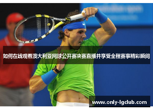 如何在线观看澳大利亚网球公开赛决赛直播并享受全程赛事精彩瞬间 如何在线观看澳大利亚网球公开赛决赛直播并享受全程赛事精彩瞬间