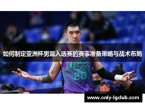 如何制定亚洲杯男篮入选赛的赛事准备策略与战术布局 如何制定亚洲杯男篮入选赛的赛事准备策略与战术布局