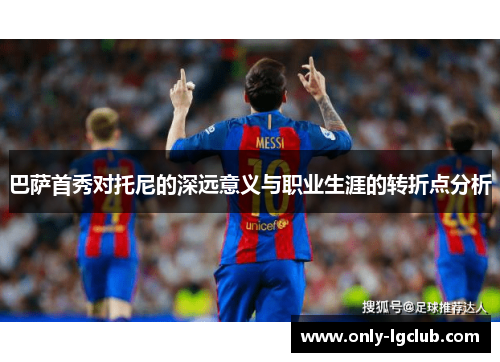 巴萨首秀对托尼的深远意义与职业生涯的转折点分析 巴萨首秀对托尼的深远意义与职业生涯的转折点分析