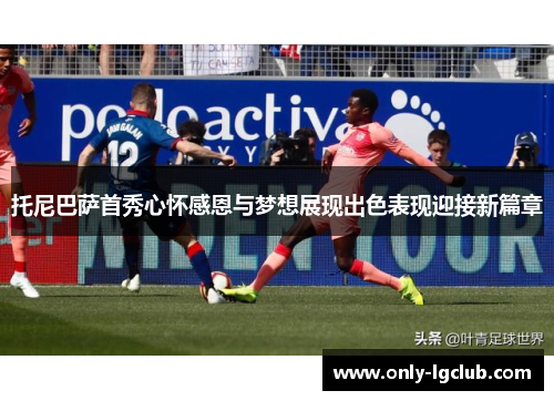 托尼巴萨首秀心怀感恩与梦想展现出色表现迎接新篇章 托尼巴萨首秀心怀感恩与梦想展现出色表现迎接新篇章
