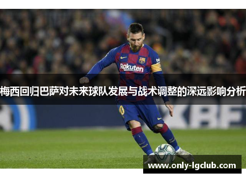 梅西回归巴萨对未来球队发展与战术调整的深远影响分析
