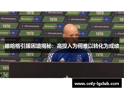滕哈格引援困境揭秘:高投入为何难以转化为成绩 滕哈格引援困境揭秘:高投入为何难以转化为成绩