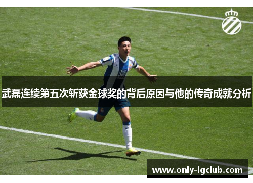 武磊连续第五次斩获金球奖的背后原因与他的传奇成就分析