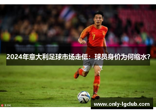 2024年意大利足球市场走低:球员身价为何缩水? 2024年意大利足球市场走低:球员身价为何缩水?