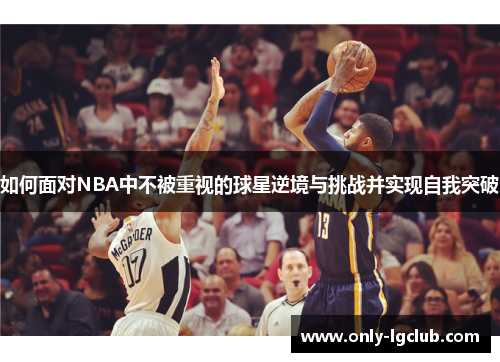 如何面对NBA中不被重视的球星逆境与挑战并实现自我突破 如何面对NBA中不被重视的球星逆境与挑战并实现自我突破