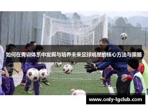 如何在青训体系中发掘与培养未来足球明星的核心方法与策略 如何在青训体系中发掘与培养未来足球明星的核心方法与策略