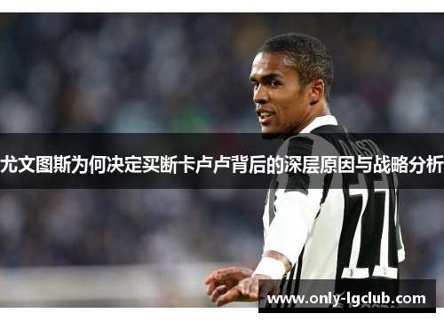 尤文图斯为何决定买断卡卢卢背后的深层原因与战略分析 尤文图斯为何决定买断卡卢卢背后的深层原因与战略分析