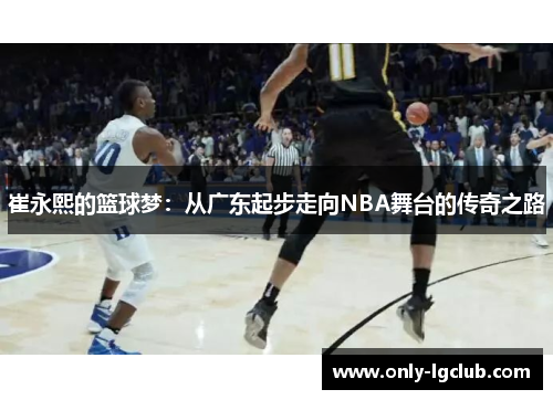 崔永熙的篮球梦：从广东起步走向NBA舞台的传奇之路