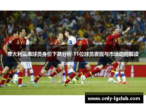 意大利蓝鹰球员身价下跌分析 11位球员表现与市场动向解读 意大利蓝鹰球员身价下跌分析 11位球员表现与市场动向解读
