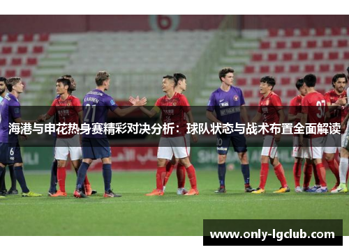 海港与申花热身赛精彩对决分析:球队状态与战术布置全面解读 海港与申花热身赛精彩对决分析:球队状态与战术布置全面解读