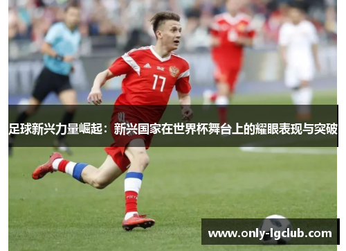 足球新兴力量崛起:新兴国家在世界杯舞台上的耀眼表现与突破 足球新兴力量崛起:新兴国家在世界杯舞台上的耀眼表现与突破