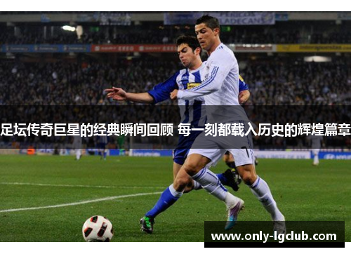 足坛传奇巨星的经典瞬间回顾 每一刻都载入历史的辉煌篇章