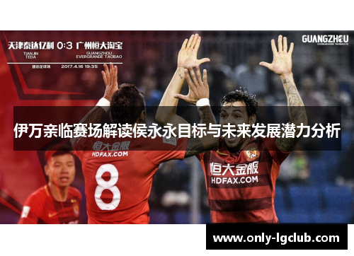 伊万亲临赛场解读侯永永目标与未来发展潜力分析 伊万亲临赛场解读侯永永目标与未来发展潜力分析