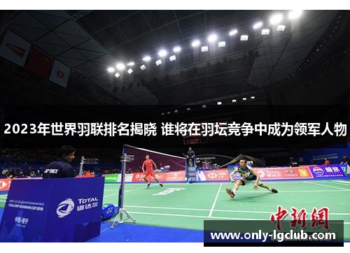 2023年世界羽联排名揭晓 谁将在羽坛竞争中成为领军人物 2023年世界羽联排名揭晓 谁将在羽坛竞争中成为领军人物
