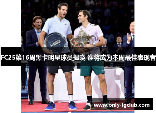 FC25第16周黑卡明星球员揭晓 谁将成为本周最佳表现者 FC25第16周黑卡明星球员揭晓 谁将成为本周最佳表现者