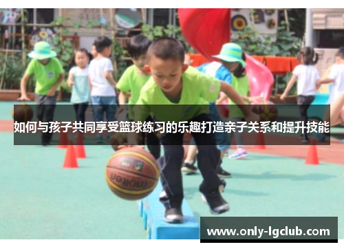 如何与孩子共同享受篮球练习的乐趣打造亲子关系和提升技能 如何与孩子共同享受篮球练习的乐趣打造亲子关系和提升技能