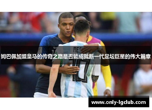 姆巴佩加盟皇马的传奇之路是否能成就新一代足坛巨星的伟大篇章 姆巴佩加盟皇马的传奇之路是否能成就新一代足坛巨星的伟大篇章