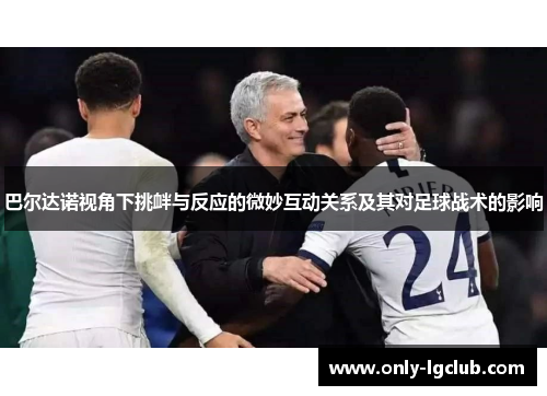 巴尔达诺视角下挑衅与反应的微妙互动关系及其对足球战术的影响 巴尔达诺视角下挑衅与反应的微妙互动关系及其对足球战术的影响