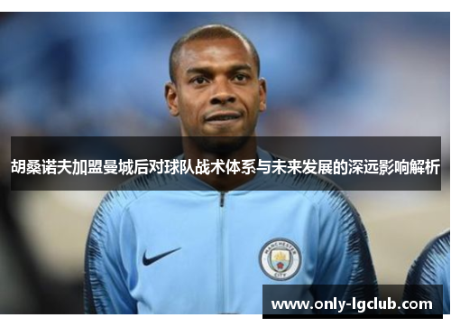 胡桑诺夫加盟曼城后对球队战术体系与未来发展的深远影响解析 胡桑诺夫加盟曼城后对球队战术体系与未来发展的深远影响解析