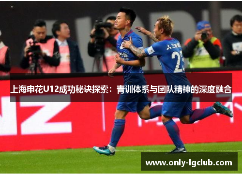 上海申花U12成功秘诀探索:青训体系与团队精神的深度融合 上海申花U12成功秘诀探索:青训体系与团队精神的深度融合