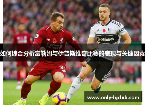 如何综合分析富勒姆与伊普斯维奇比赛的表现与关键因素 如何综合分析富勒姆与伊普斯维奇比赛的表现与关键因素