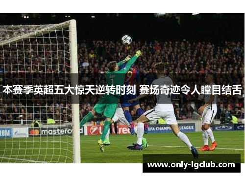 本赛季英超五大惊天逆转时刻 赛场奇迹令人瞠目结舌 本赛季英超五大惊天逆转时刻 赛场奇迹令人瞠目结舌