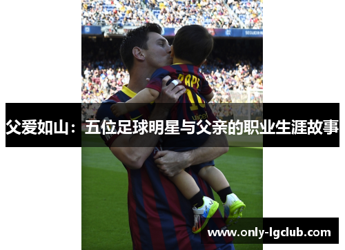 父爱如山:五位足球明星与父亲的职业生涯故事 父爱如山:五位足球明星与父亲的职业生涯故事