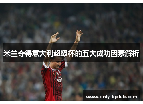 米兰夺得意大利超级杯的五大成功因素解析 米兰夺得意大利超级杯的五大成功因素解析